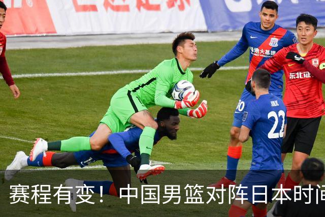 赛程有变！中国男篮对阵日本时间调整，赛前迎来3喜讯加1个坏消息